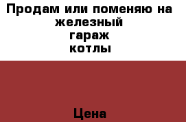 Продам или поменяю на железный гараж котлы.  › Цена ­ 35 000 - Омская обл., Омск г. Бизнес » Оборудование   